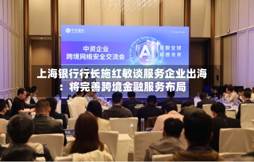 上海银行行长施红敏谈服务企业出海:将完善跨境金融服务布局-第1张图片