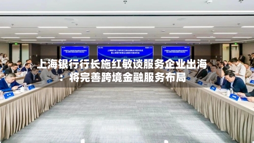 上海银行行长施红敏谈服务企业出海:将完善跨境金融服务布局-第2张图片