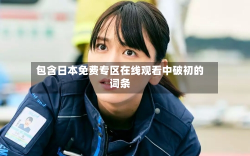 包含日本免费专区在线观看中破初的词条-第3张图片