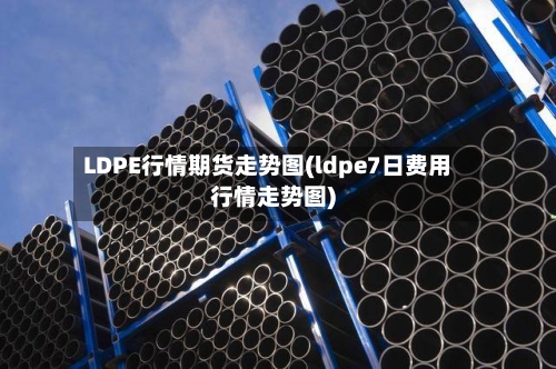 LDPE行情期货走势图(ldpe7日费用行情走势图)-第1张图片