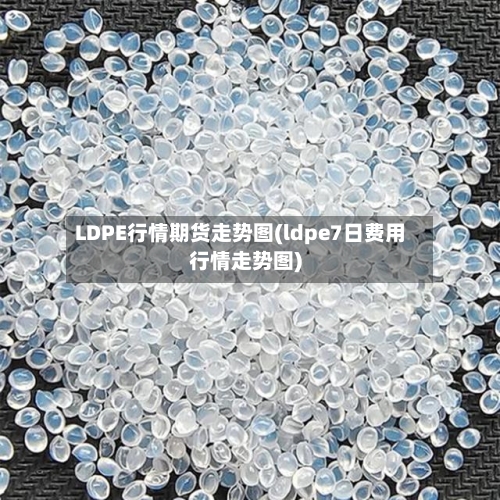 LDPE行情期货走势图(ldpe7日费用行情走势图)-第3张图片
