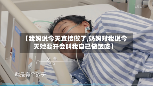 【我妈说今天直接做了,妈妈对我说今天她要开会叫我自己做饭吃】-第2张图片