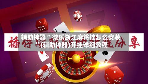 辅助神器“ 微乐浙江麻将挂怎么安装 	”(辅助神器)开挂详细教程-第1张图片