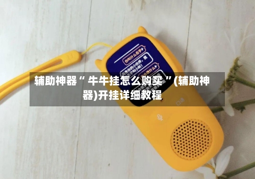辅助神器“ 牛牛挂怎么购买 ”(辅助神器)开挂详细教程-第1张图片