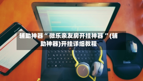 辅助神器“ 微乐亲友房开挂神器 	”(辅助神器)开挂详细教程-第1张图片