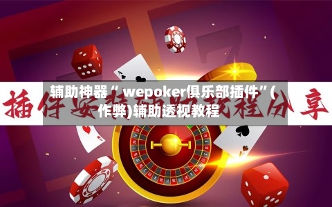 辅助神器“ wepoker俱乐部插件”(作弊)辅助透视教程-第1张图片
