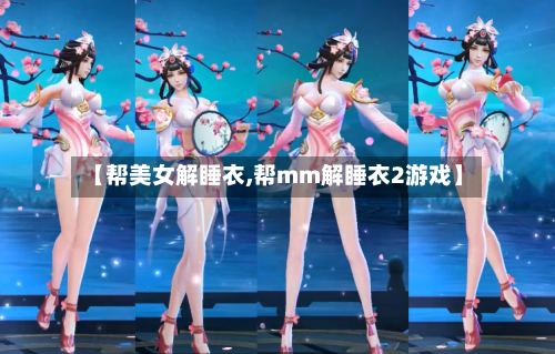 【帮美女解睡衣,帮mm解睡衣2游戏】-第1张图片