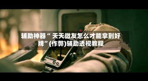 辅助神器“ 天天微友怎么才能拿到好牌”(作弊)辅助透视教程-第1张图片