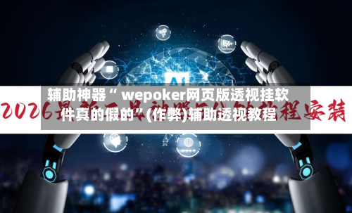 辅助神器“ wepoker网页版透视挂软件真的假的	”(作弊)辅助透视教程-第1张图片