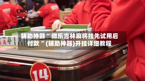 辅助神器“ 微乐吉林麻将挂先试用后付款 	”(辅助神器)开挂详细教程-第2张图片