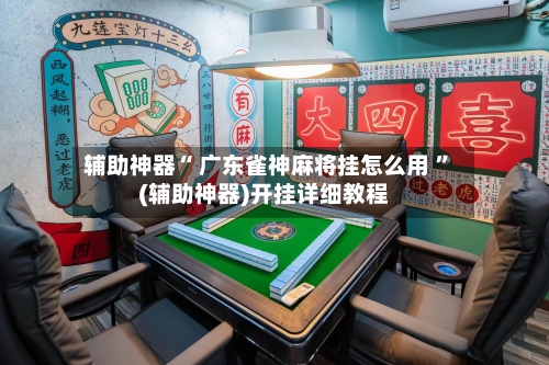 辅助神器“ 广东雀神麻将挂怎么用 	”(辅助神器)开挂详细教程-第1张图片