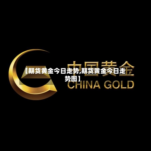【期货黄金今日走势,期货黄金今日走势图】-第2张图片