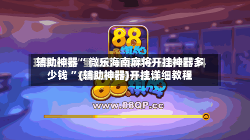 辅助神器“ 微乐海南麻将开挂神器多少钱 ”(辅助神器)开挂详细教程-第1张图片