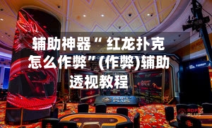 辅助神器“ 红龙扑克怎么作弊	”(作弊)辅助透视教程-第1张图片