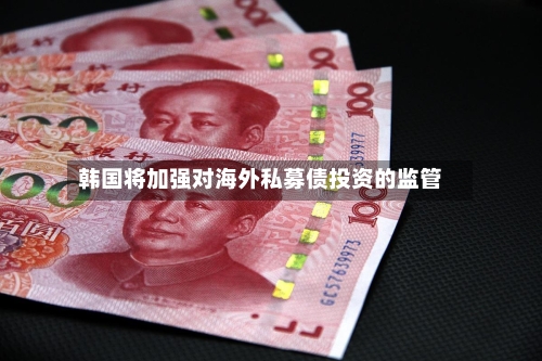 韩国将加强对海外私募债投资的监管-第2张图片