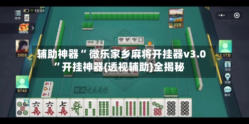 辅助神器“ 微乐家乡麻将开挂器v3.0”开挂神器{透视辅助}全揭秘-第1张图片