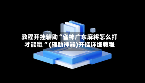 教程开挂辅助“雀神广东麻将怎么打才能赢 ”(辅助神器)开挂详细教程-第2张图片