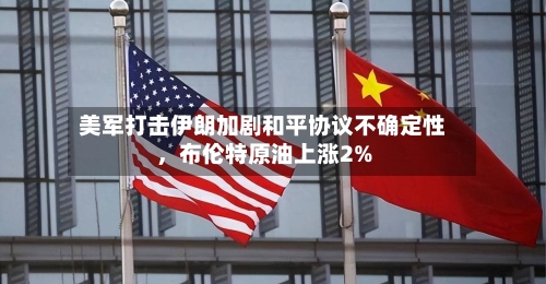 美军打击伊朗加剧和平协议不确定性，布伦特原油上涨2%-第2张图片