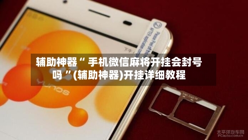 辅助神器“ 手机微信麻将开挂会封号吗 ”(辅助神器)开挂详细教程-第1张图片