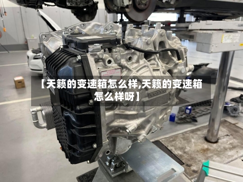 【天籁的变速箱怎么样,天籁的变速箱怎么样呀】-第1张图片
