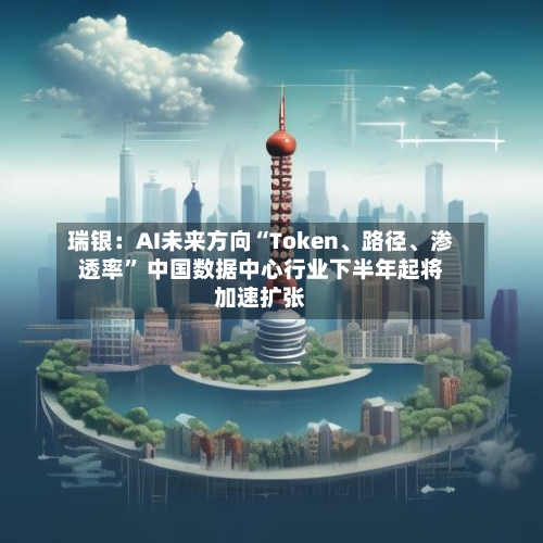 瑞银：AI未来方向“Token、路径	、渗透率	” 中国数据中心行业下半年起将加速扩张-第1张图片