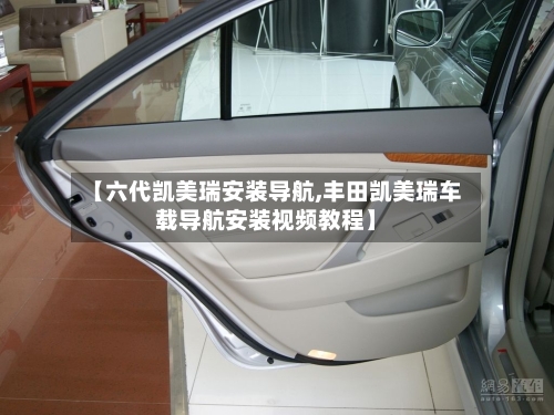 【六代凯美瑞安装导航,丰田凯美瑞车载导航安装视频教程】-第3张图片