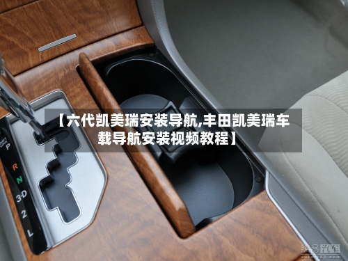 【六代凯美瑞安装导航,丰田凯美瑞车载导航安装视频教程】-第1张图片