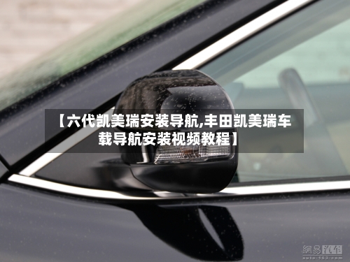 【六代凯美瑞安装导航,丰田凯美瑞车载导航安装视频教程】-第2张图片